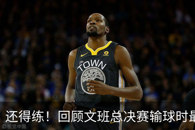 还得练！回顾文班总决赛输球时最后2分钟表现：基本全是打铁&失误